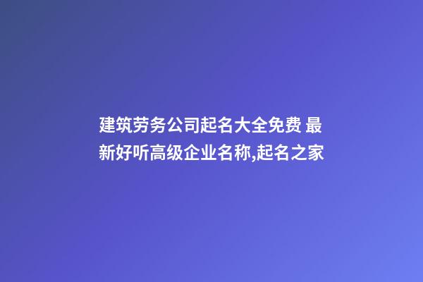 建筑劳务公司起名大全免费 最新好听高级企业名称,起名之家-第1张-公司起名-玄机派